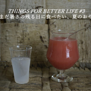 まだまだ暑さの残る日に食べたい、夏のおやつ。THINGS FOR BETTER LIFE #3