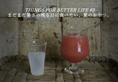 まだまだ暑さの残る日に食べたい、夏のおやつ。THINGS FOR BETTER LIFE #3