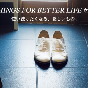 使い続けたくなる、愛しいもの。THINGS FOR BETTER LIFE #11