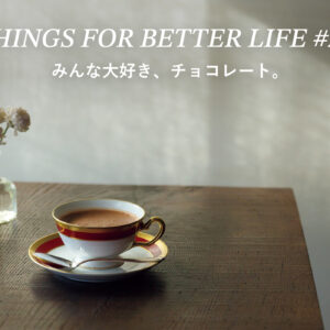 みんな大好き、チョコレート。THINGS FOR BETTER LIFE #20