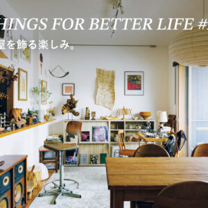 部屋を飾る楽しみ。THINGS FOR BETTER LIFE #26