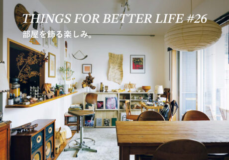 部屋を飾る楽しみ。THINGS FOR BETTER LIFE #26