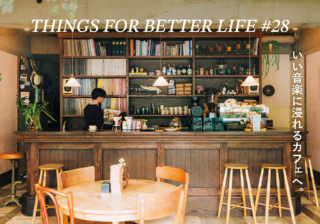 いい音楽に浸れるカフェへ。THINGS FOR BETTER LIFE #28