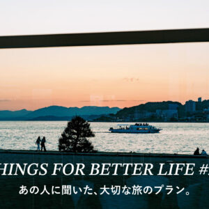 あの人に聞いた、大切な旅のプラン。THINGS FOR BETTER LIFE #29