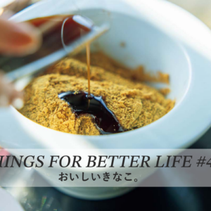 おいしいきなこ。THINGS FOR BETTER LIFE #45