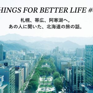 札幌、帯広、阿寒湖へ。あの人に聞いた、北海道の旅の話。 THINGS FOR BETTER LIFE #67