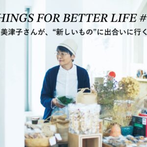 インテリアスタイリストの黒田美津子さんが、“新しいもの”に出合いに行く店。 THINGS FOR BETTER LIFE #74