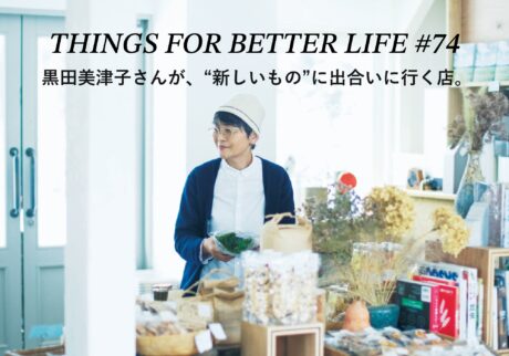 インテリアスタイリストの黒田美津子さんが、“新しいもの”に出合いに行く店。 THINGS FOR BETTER LIFE #74