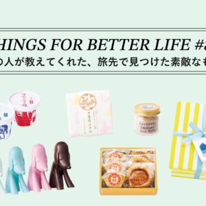 あの人が教えてくれた、旅先で見つけた素敵なもの。 THINGS FOR BETTER LIFE #83