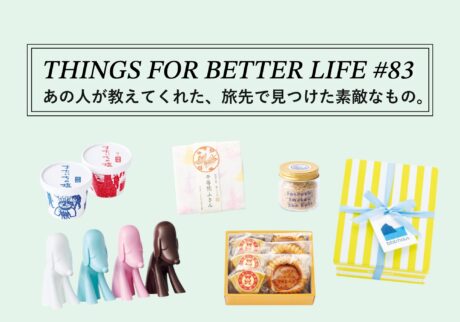 あの人が教えてくれた、旅先で見つけた素敵なもの。 THINGS FOR BETTER LIFE #83