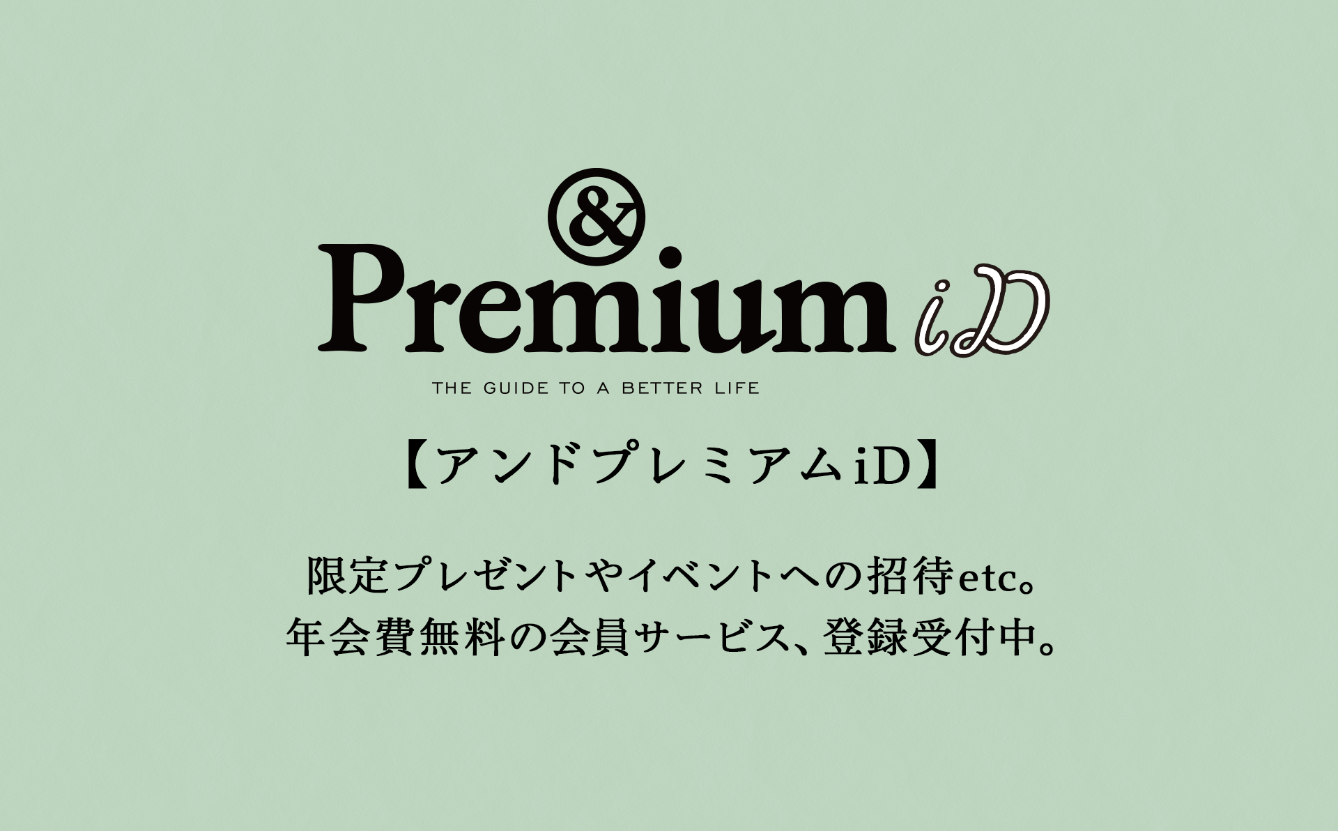 限定プレゼントやイベントへの招待etc。 年会費無料の会員サービス、登録受付中。アンドプレミアムiD