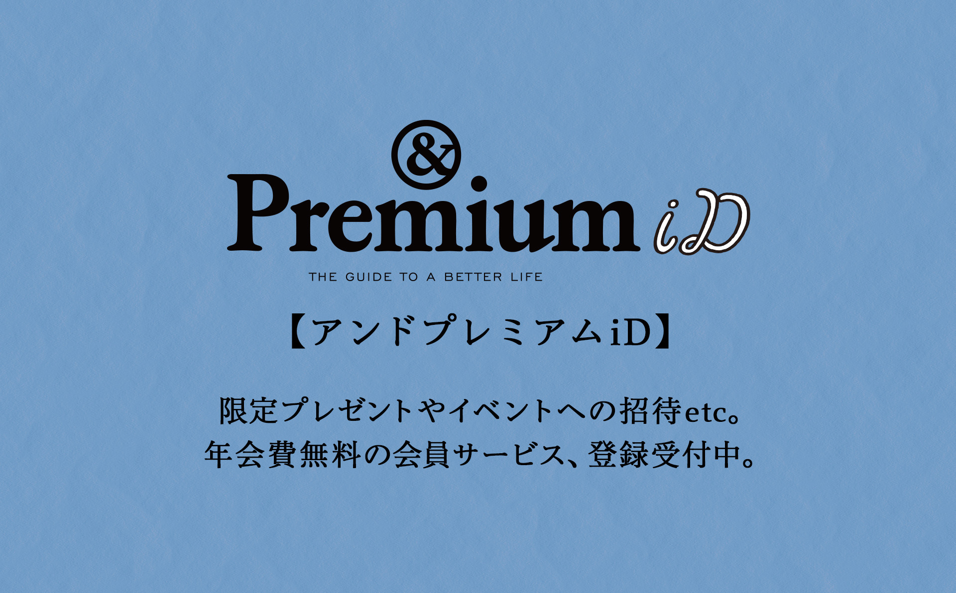 限定プレゼントやイベントへの招待etc。 年会費無料の会員サービス、登録受付中。アンドプレミアムiD