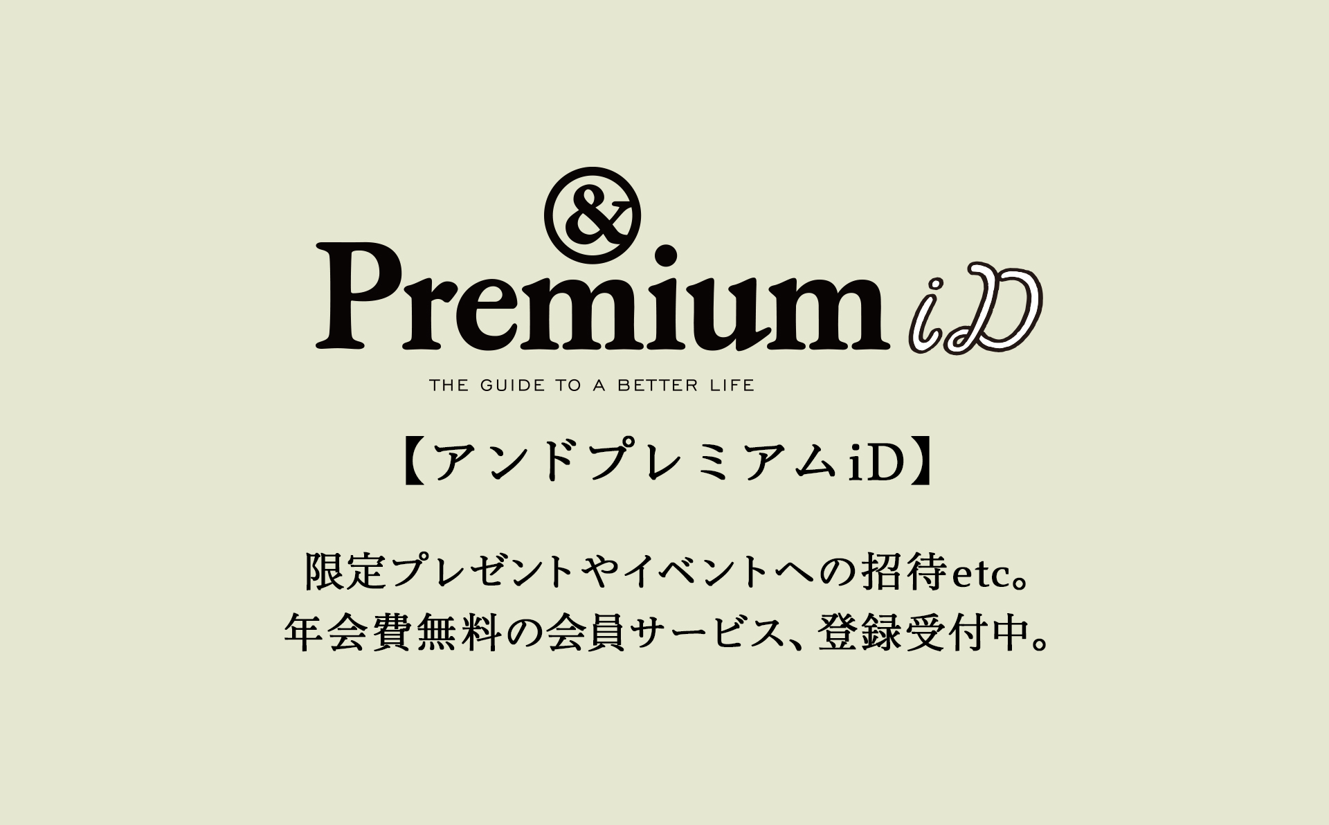 限定プレゼントやイベントへの招待etc。 年会費無料の会員サービス、登録受付中。アンドプレミアムiD